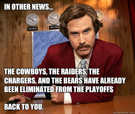 In other news... The Cowboys, The Raiders, The Chargers, and the Bears have already been eliminated from the playoffs

Back to you.  - In other news... The Cowboys, The Raiders, The Chargers, and the Bears have already been eliminated from the playoffs

Back to you.   Misc