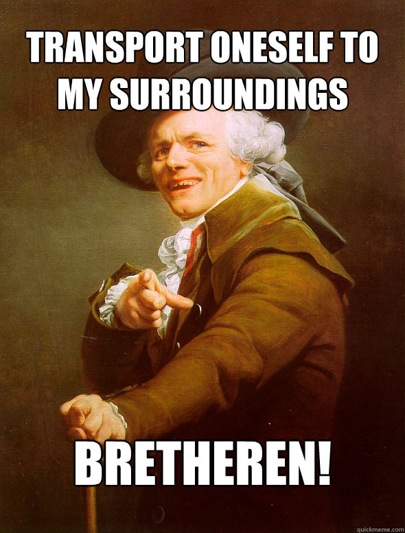 Transport oneself to my surroundings  BRETHEREN!  Joseph Ducreux