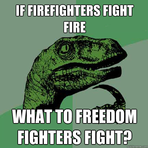 If firefighters fight fire what to freedom fighters fight?   Philosoraptor