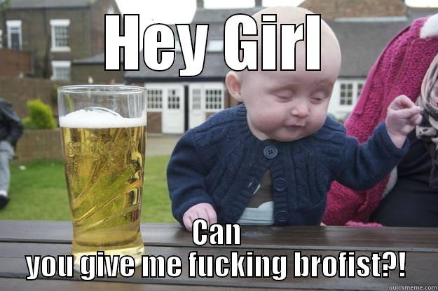 HEY GIRL CAN YOU GIVE ME FUCKING BROFIST?! drunk baby