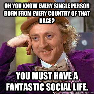 Oh you know every single person born from every country of that race? You must have a fantastic social life. - Oh you know every single person born from every country of that race? You must have a fantastic social life.  Condescending Wonka