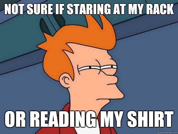 Not sure if staring at my rack Or reading my shirt  Futurama Fry