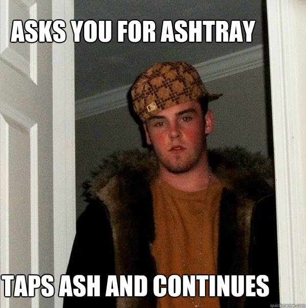 Asks you for ashtray taps ash and continues - Asks you for ashtray taps ash and continues  Scumbag Steve