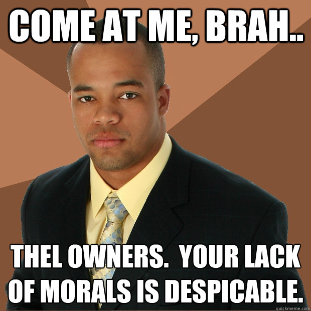 come at me, brah.. thel owners.  your lack of morals is despicable.  Successful Black Man