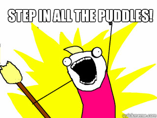 Step in all the puddles!   All The Things