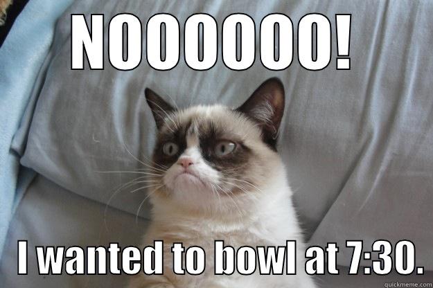 NOOOOOO!    I WANTED TO BOWL AT 7:30. Grumpy Cat