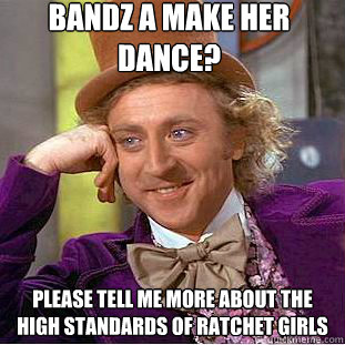 BANDZ A MAKE HER DANCE? PLEASE TELL ME MORE ABOUT THE HIGH STANDARDS OF RATCHET GIRLS - BANDZ A MAKE HER DANCE? PLEASE TELL ME MORE ABOUT THE HIGH STANDARDS OF RATCHET GIRLS  Condescending Wonka