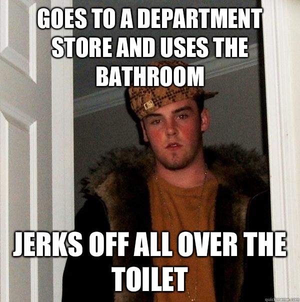 Goes to a department store and uses the bathroom Jerks off all over the toilet  Scumbag Steve