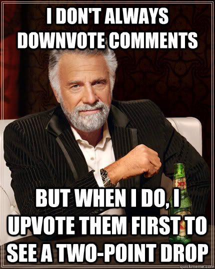 I don't always downvote comments but when I do, I upvote them first to see a two-point drop  The Most Interesting Man In The World