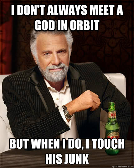 I don't always meet a god in orbit but when I do, i touch his junk  The Most Interesting Man In The World