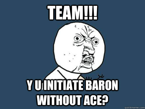 TEAM!!! y u initiate baron without ace?  Y U No