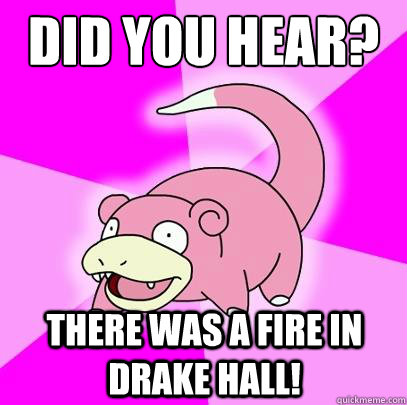 Did you hear? There was a fire in Drake Hall!  Slowpoke