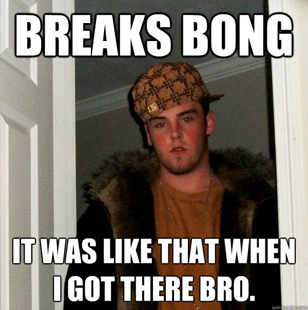 Breaks bong It was like that when I got there bro.  Scumbag Steve