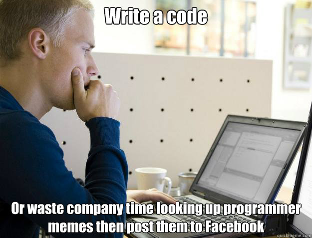 Write a code Or waste company time looking up programmer memes then post them to Facebook
 - Write a code Or waste company time looking up programmer memes then post them to Facebook
  Programmer