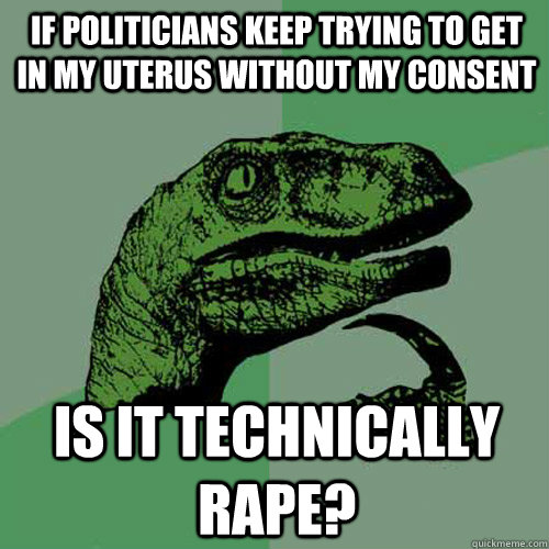 If politicians keep trying to get in my uterus without my consent is it technically rape? - If politicians keep trying to get in my uterus without my consent is it technically rape?  Philosoraptor