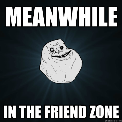 meanwhile in the friend zone  Forever Alone