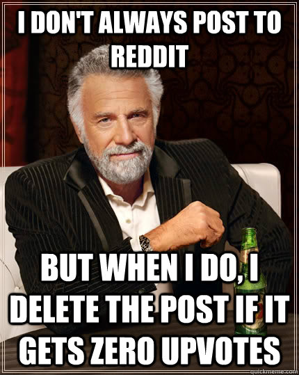 I don't always post to reddit but when i do, i delete the post if it gets zero upvotes  The Most Interesting Man In The World