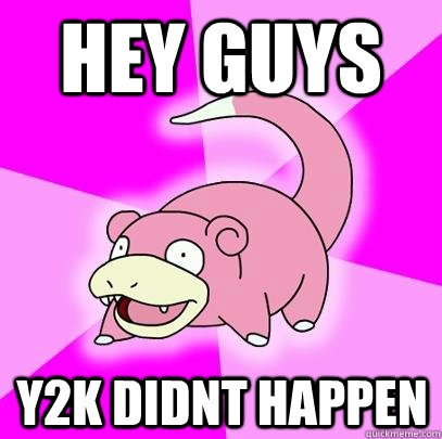 Hey guys Y2k didnt happen  Slowpoke