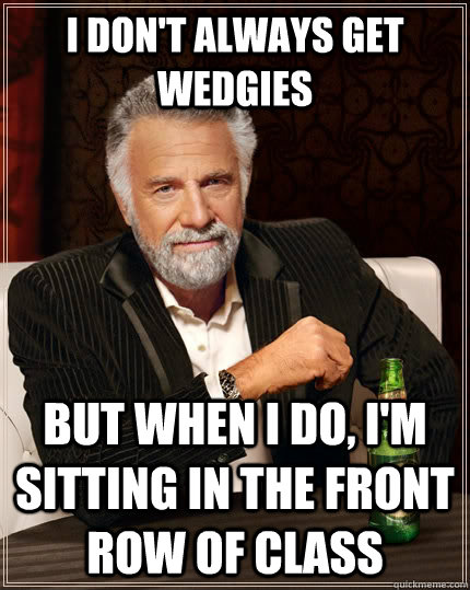 i don't always get wedgies but when i do, i'm sitting in the front row of class  The Most Interesting Man In The World