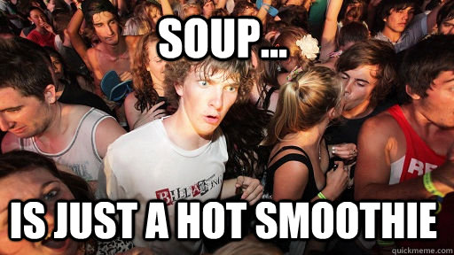 Soup... Is just a hot smoothie - Soup... Is just a hot smoothie  Sudden Clarity Clarence