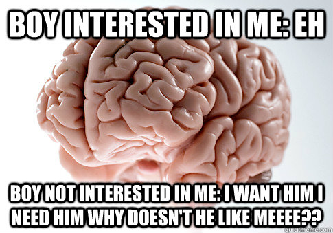 Boy interested in me: eh Boy not interested in me: I want him I need him why doesn't he like meeee??  Scumbag Brain