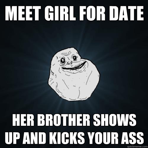 Meet girl for date Her brother shows up and kicks your ass  Forever Alone