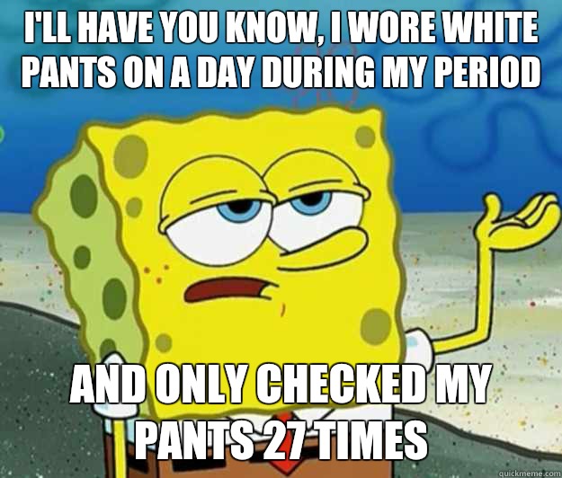 I'll have you know, I wore white pants on a day during my period And only checked my pants 27 times  Tough Spongebob