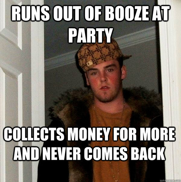 Runs out of booze at party Collects money for more and never comes back - Runs out of booze at party Collects money for more and never comes back  Scumbag Steve