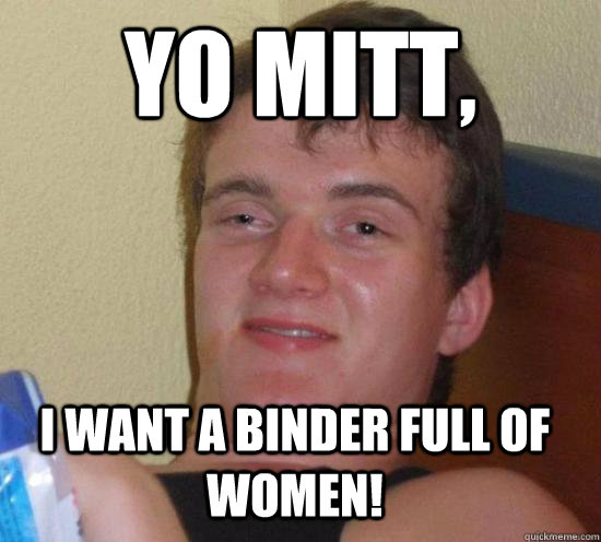 Yo Mitt, I want a binder full of women!  10 Guy