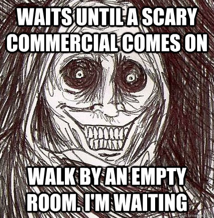 waits until a scary commercial comes on Walk by an empty room. I'm waiting  Horrifying Houseguest