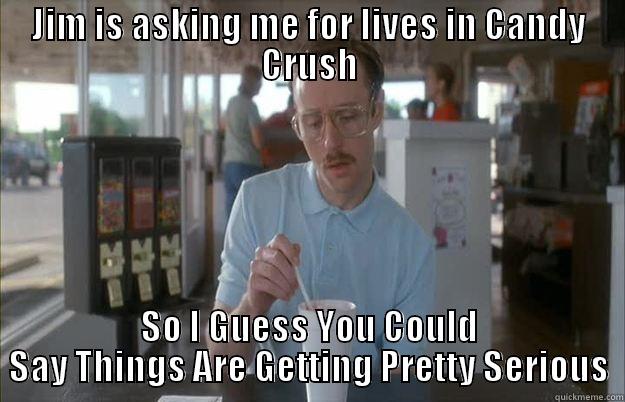 JIM IS ASKING ME FOR LIVES IN CANDY CRUSH SO I GUESS YOU COULD SAY THINGS ARE GETTING PRETTY SERIOUS Gettin Pretty Serious