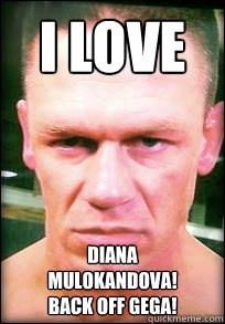 I LOVE Diana 
MULOKANDOVA! 
bACK OFF GEGA!  John Cena Angry face meme