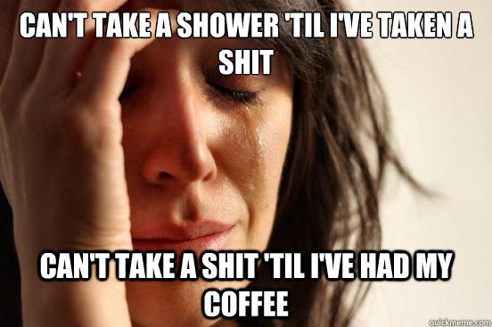 can't take a shower 'til I've taken a shit can't take a shit 'til I've had my coffee  First World Problems