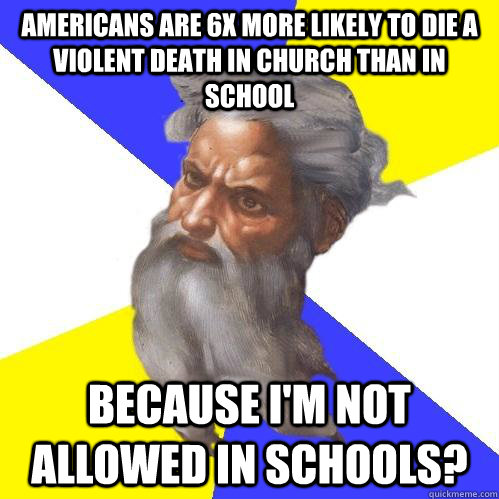 Americans are 6x more likely to die a violent death in church than in school because I'm not allowed in schools? - Americans are 6x more likely to die a violent death in church than in school because I'm not allowed in schools?  Advice God