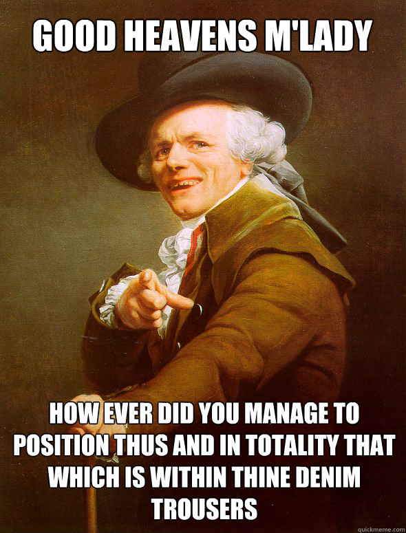 Good Heavens m'lady  How ever did you manage to position thus and in totality that which is within thine denim trousers - Good Heavens m'lady  How ever did you manage to position thus and in totality that which is within thine denim trousers  Joseph Ducreux