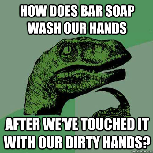 how does bar soap wash our hands after we've touched it with our dirty hands? - how does bar soap wash our hands after we've touched it with our dirty hands?  Philosoraptor