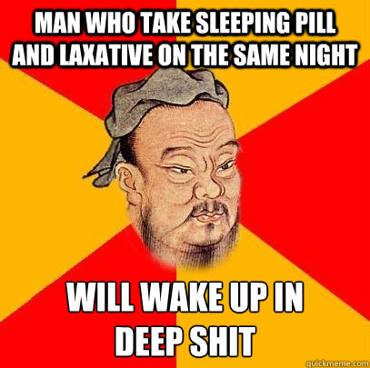 Man who take sleeping pill and laxative on the same night  will wake up in 
deep shit  Confucius says