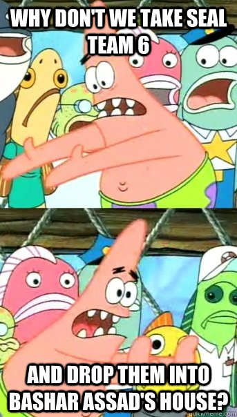 why don't we take SEAL team 6 and drop them into Bashar Assad's house? - why don't we take SEAL team 6 and drop them into Bashar Assad's house?  Push it somewhere else Patrick