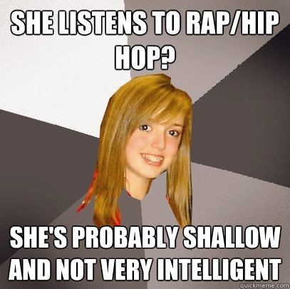 she listens to Rap/hip hop? she's probably shallow and not very intelligent  Musically Oblivious 8th Grader