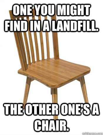 One you might find in a landfill. The other one's a chair. - One you might find in a landfill. The other one's a chair.  Misc