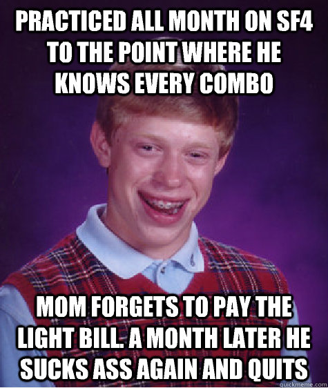 Practiced all month on sf4 to the point where he knows every combo Mom forgets to pay the light bill. A month later he sucks ass again and quits  Bad Luck Brian