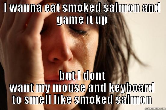 I WANNA EAT SMOKED SALMON AND GAME IT UP BUT I DONT WANT MY MOUSE AND KEYBOARD TO SMELL LIKE SMOKED SALMON First World Problems