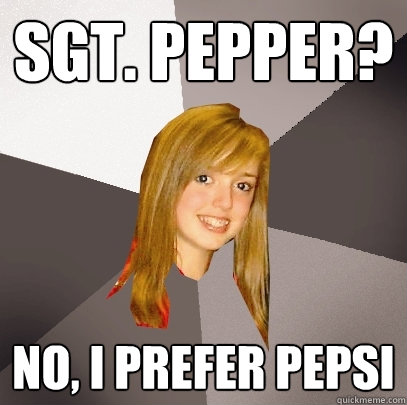 sgt. pepper? no, i prefer pepsi  Musically Oblivious 8th Grader