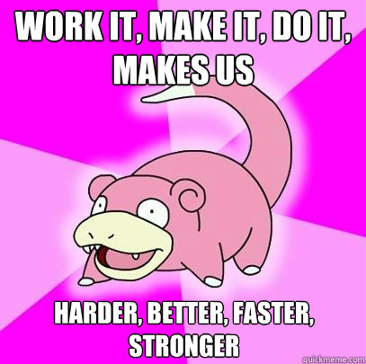 Work it, Make It, Do it, Makes us Harder, Better, Faster, Stronger - Work it, Make It, Do it, Makes us Harder, Better, Faster, Stronger  Slowpoke