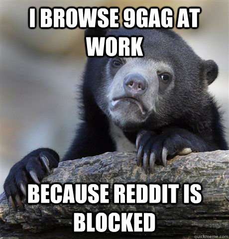 I browse 9gag at work because reddit is blocked  Confession Bear