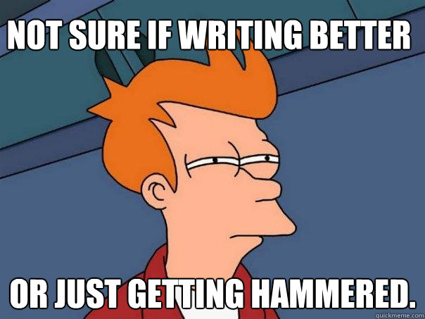 Not sure if writing better or just getting hammered.   Futurama Fry