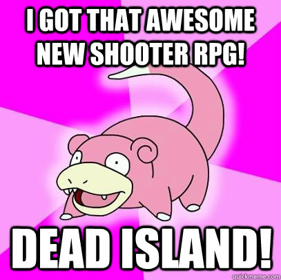 I got that awesome new shooter RPG! Dead island!  Slowpoke