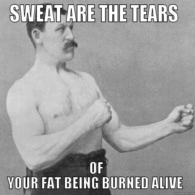 SWEAT ARE THE TEARS  OF YOUR FAT BEING BURNED ALIVE  