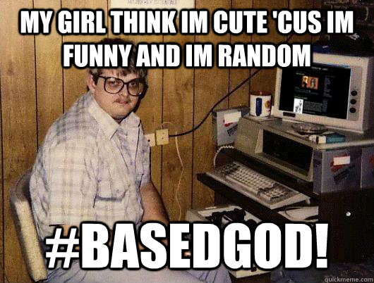 My girl think im cute 'cus im funny and im random #basedgod! - My girl think im cute 'cus im funny and im random #basedgod!  BASEDGOD