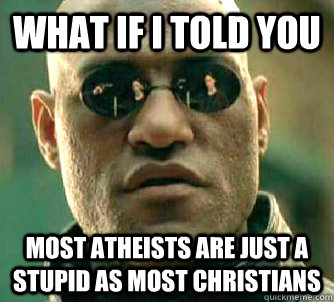 What if I told you Most Atheists are just a stupid as most Christians   What if I told you